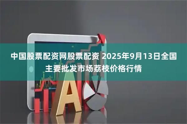 中国股票配资网股票配资 2025年9月13日全国主要批发市场荔枝价格行情