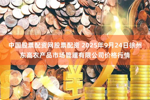 中国股票配资网股票配资 2025年9月24日徐州东高农产品市场管理有限公司价格行情