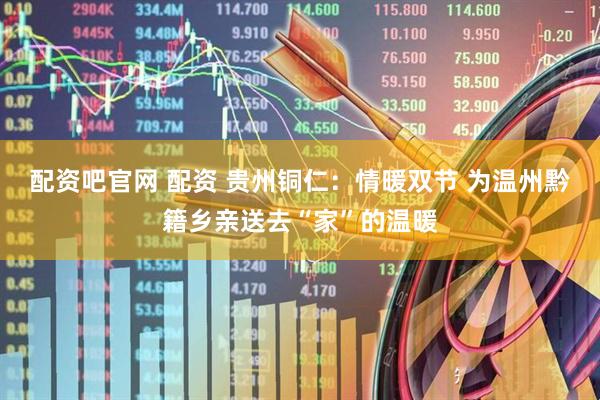 配资吧官网 配资 贵州铜仁:情暖双节 为温州黔籍乡亲送去“家”的温暖