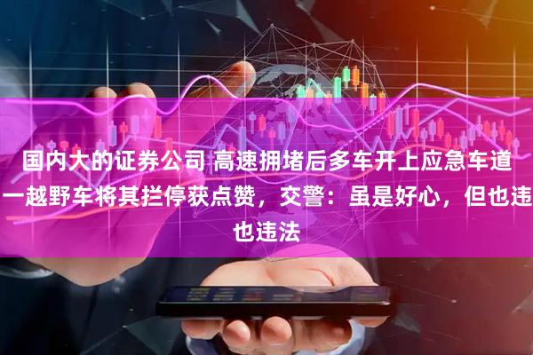 国内大的证券公司 高速拥堵后多车开上应急车道，一越野车将其拦停获点赞，交警：虽是好心，但也违法