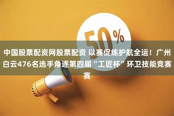 中国股票配资网股票配资 以赛促练护航全运!广州白云476名选手角逐第四届“工匠杯”环卫技能竞赛