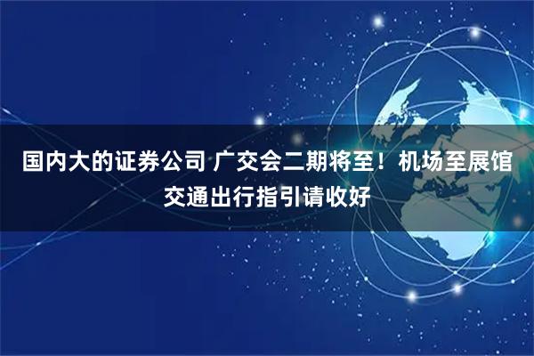 国内大的证券公司 广交会二期将至！机场至展馆交通出行指引请收好