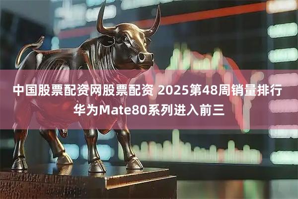 中国股票配资网股票配资 2025第48周销量排行 华为Mate80系列进入前三