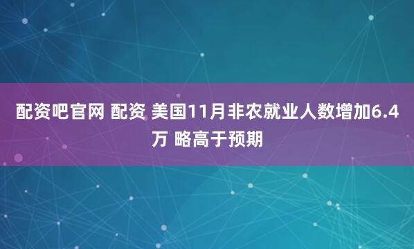 配资吧官网 配资 美国11月非农就业人数增加6.4万 略高于预期