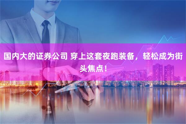 国内大的证券公司 穿上这套夜跑装备，轻松成为街头焦点！