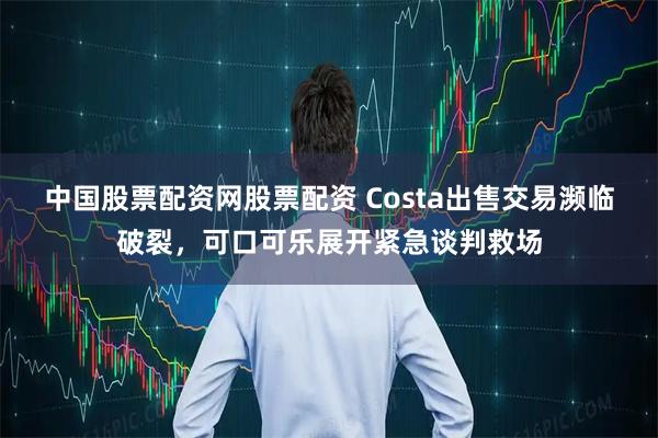 中国股票配资网股票配资 Costa出售交易濒临破裂，可口可乐展开紧急谈判救场