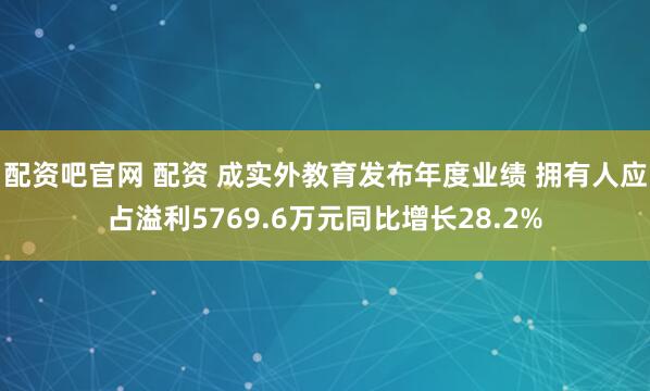 配资吧官网 配资 成实外教育发布年度业绩 拥有人应占溢利5769.6万元同比增长28.2%