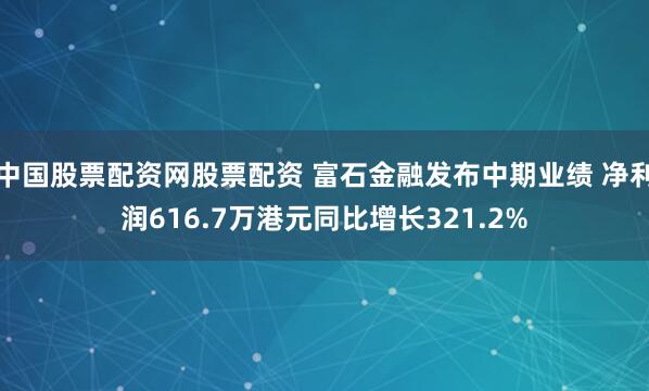中国股票配资网股票配资 富石金融发布中期业绩 净利润616.7万港元同比增长321.2%