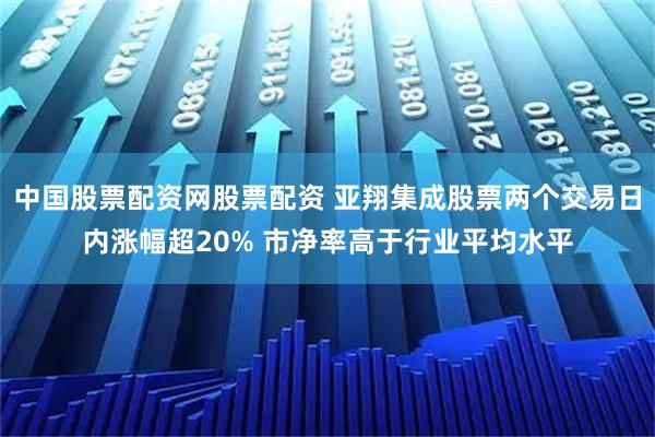 中国股票配资网股票配资 亚翔集成股票两个交易日内涨幅超20% 市净率高于行业平均水平