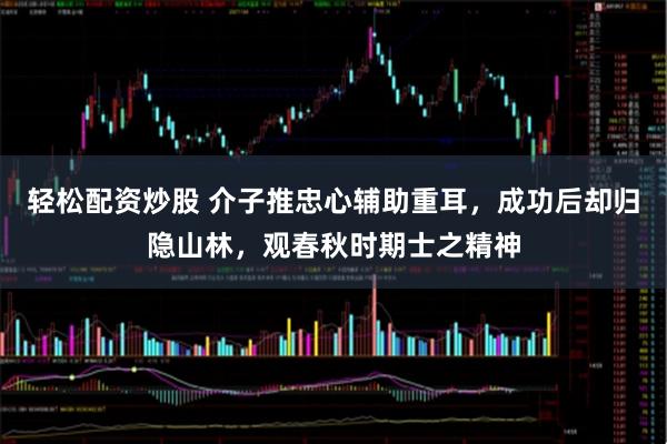 轻松配资炒股 介子推忠心辅助重耳，成功后却归隐山林，观春秋时期士之精神