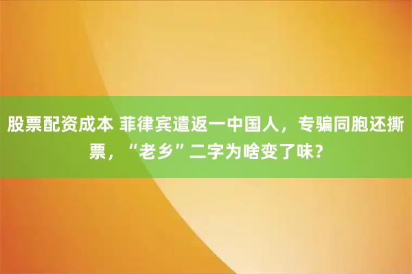 股票配资成本 菲律宾遣返一中国人，专骗同胞还撕票，“老乡”二字为啥变了味？