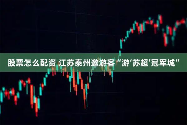 股票怎么配资 江苏泰州邀游客“游‘苏超’冠军城”