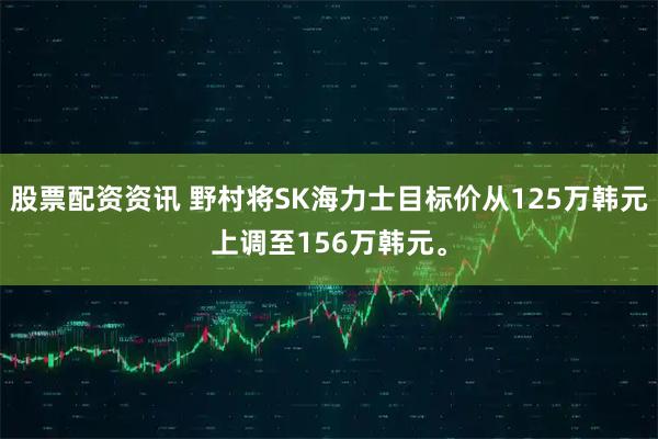 股票配资资讯 野村将SK海力士目标价从125万韩元上调至156万韩元。