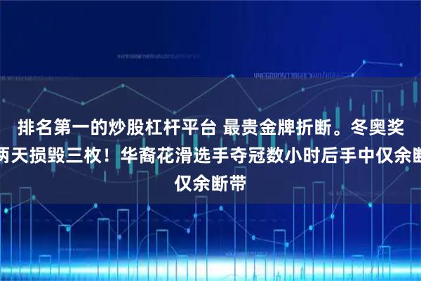 排名第一的炒股杠杆平台 最贵金牌折断。冬奥奖牌两天损毁三枚！华裔花滑选手夺冠数小时后手中仅余断带