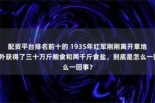 配资平台排名前十的 1935年红军刚刚离开草地便意外获得了三十万斤粮食和两千斤食盐，到底是怎么一回事？