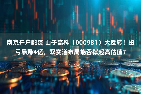 南京开户配资 山子高科（000981）大反转！扭亏暴赚4亿，双赛道布局能否撑起高估值？