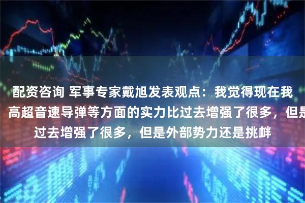配资咨询 军事专家戴旭发表观点：我觉得现在我们在航母、五代机、高超音速导弹等方面的实力比过去增强了很多，但是外部势力还是挑衅