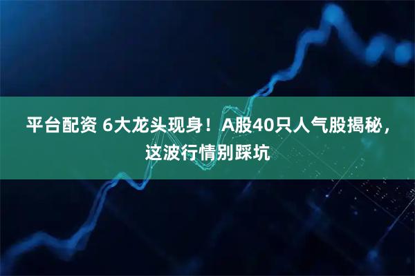 平台配资 6大龙头现身！A股40只人气股揭秘，这波行情别踩坑
