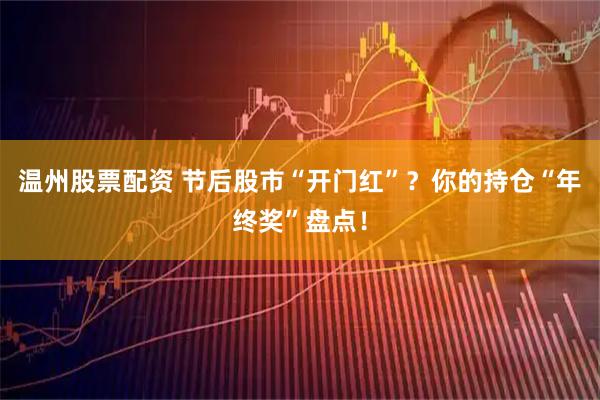 温州股票配资 节后股市“开门红”？你的持仓“年终奖”盘点！