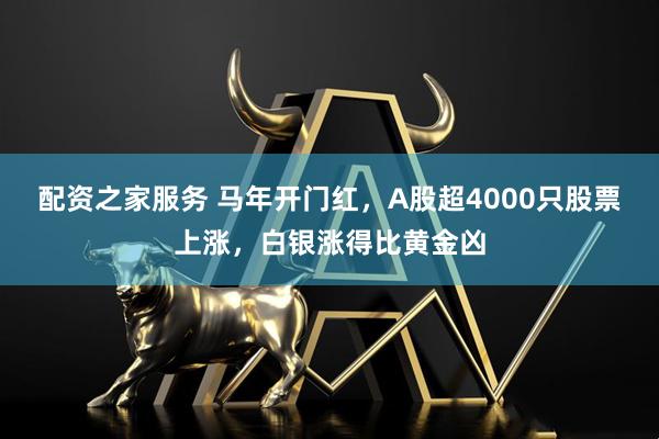 配资之家服务 马年开门红，A股超4000只股票上涨，白银涨得比黄金凶