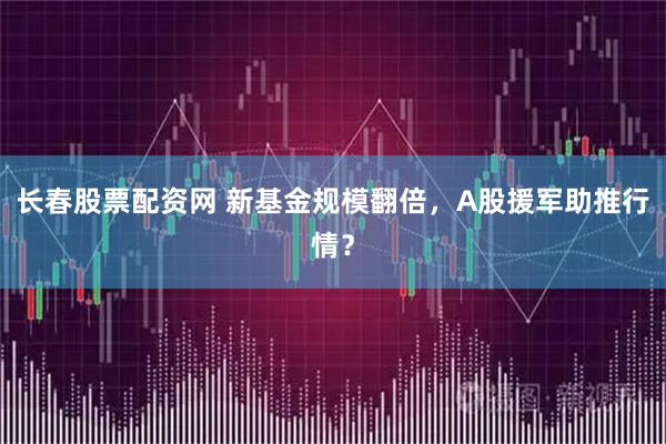 长春股票配资网 新基金规模翻倍，A股援军助推行情？
