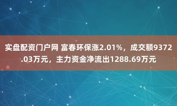 实盘配资门户网 富春环保涨2.01%，成交额9372.03万元，主力资金净流出1288.69万元