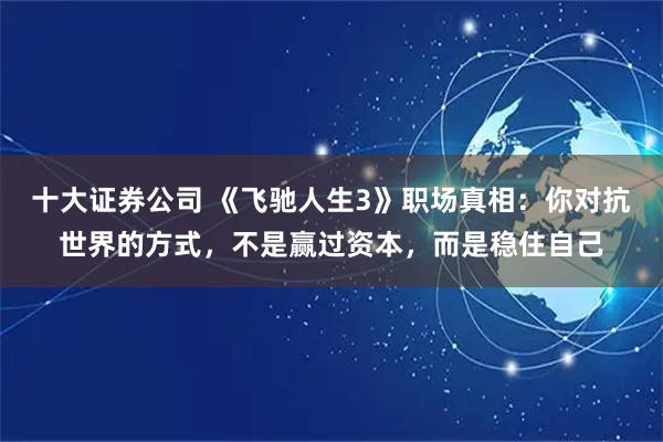 十大证券公司 《飞驰人生3》职场真相：你对抗世界的方式，不是赢过资本，而是稳住自己