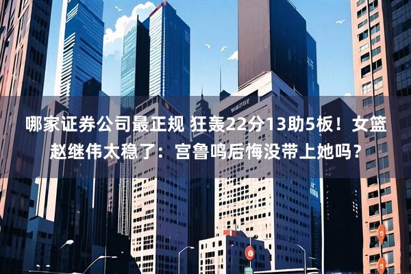 哪家证券公司最正规 狂轰22分13助5板！女篮赵继伟太稳了：宫鲁鸣后悔没带上她吗？