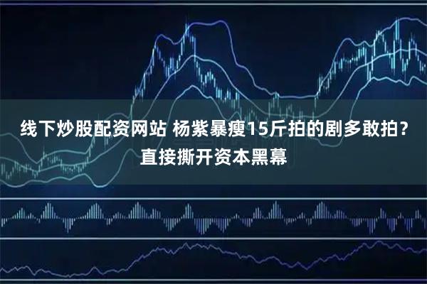 线下炒股配资网站 杨紫暴瘦15斤拍的剧多敢拍？直接撕开资本黑幕
