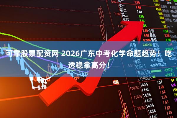 可靠股票配资网 2026广东中考化学命题趋势！吃透稳拿高分！