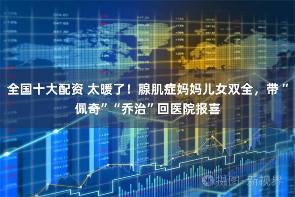 全国十大配资 太暖了！腺肌症妈妈儿女双全，带“佩奇”“乔治”回医院报喜