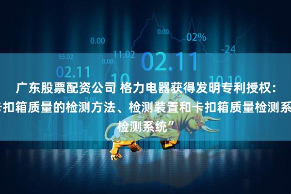 广东股票配资公司 格力电器获得发明专利授权：“卡扣箱质量的检测方法、检测装置和卡扣箱质量检测系统”