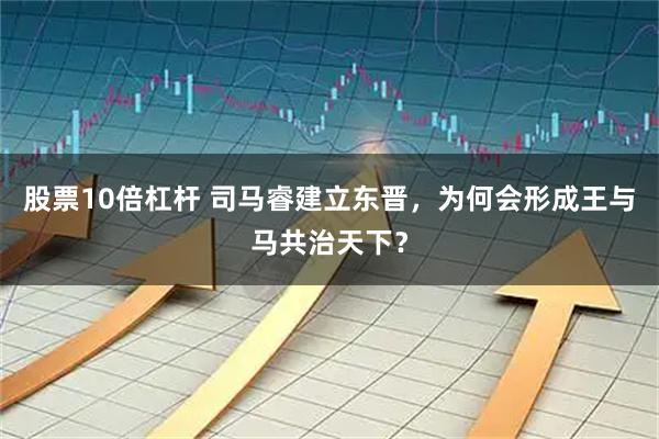 股票10倍杠杆 司马睿建立东晋，为何会形成王与马共治天下？