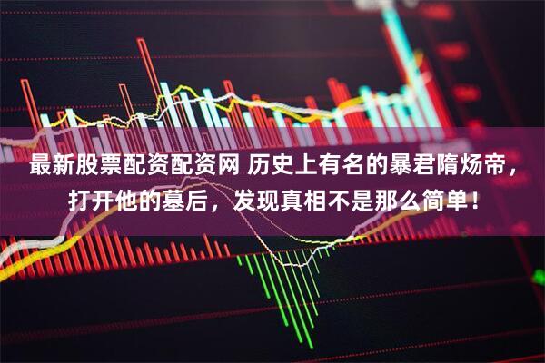 最新股票配资配资网 历史上有名的暴君隋炀帝,打开他的墓后,发现真相不是那么简单!