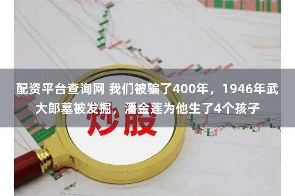 配资平台查询网 我们被骗了400年，1946年武大郎墓被发掘，潘金莲为他生了4个孩子