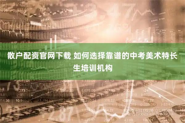 散户配资官网下载 如何选择靠谱的中考美术特长生培训机构