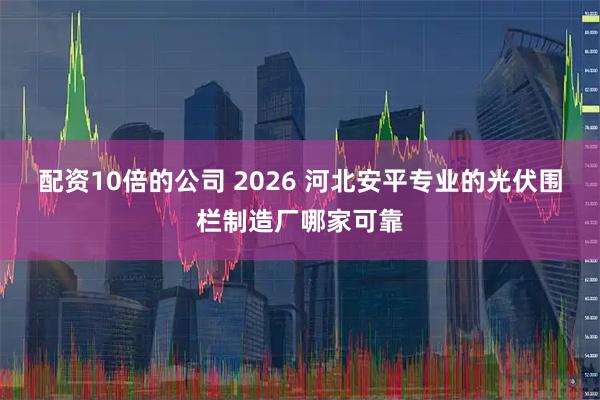 配资10倍的公司 2026 河北安平专业的光伏围栏制造厂哪家可靠