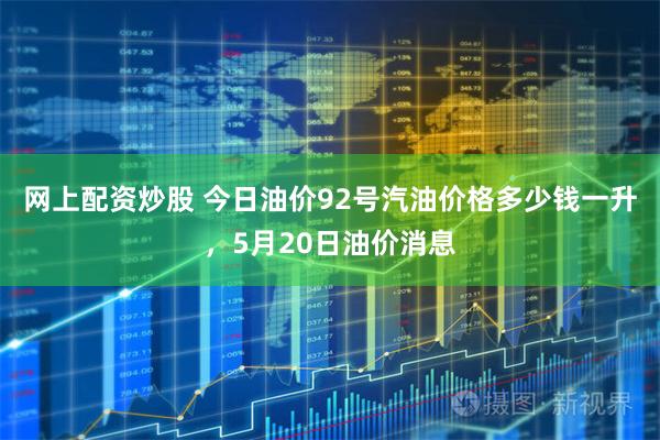 网上配资炒股 今日油价92号汽油价格多少钱一升,5月20日油价消息