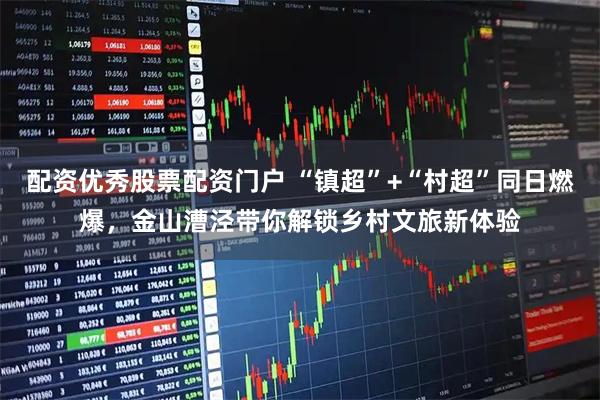 配资优秀股票配资门户 “镇超”+“村超”同日燃爆，金山漕泾带你解锁乡村文旅新体验