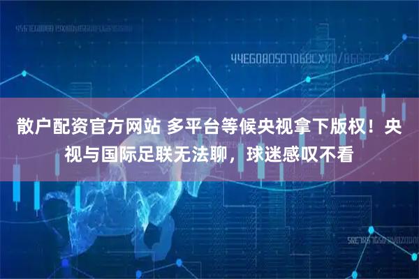 散户配资官方网站 多平台等候央视拿下版权！央视与国际足联无法聊，球迷感叹不看