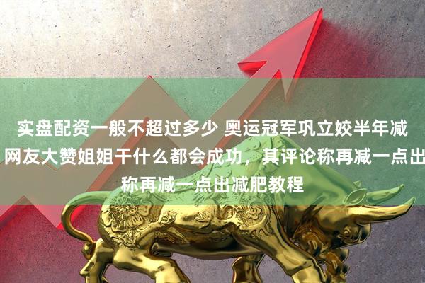 实盘配资一般不超过多少 奥运冠军巩立姣半年减重40斤，网友大赞姐姐干什么都会成功，其评论称再减一点出减肥教程
