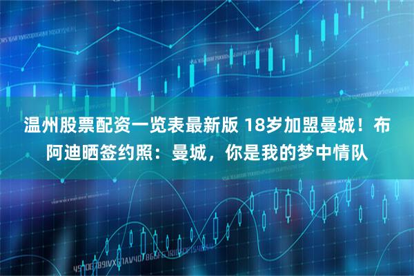 温州股票配资一览表最新版 18岁加盟曼城！布阿迪晒签约照：曼城，你是我的梦中情队