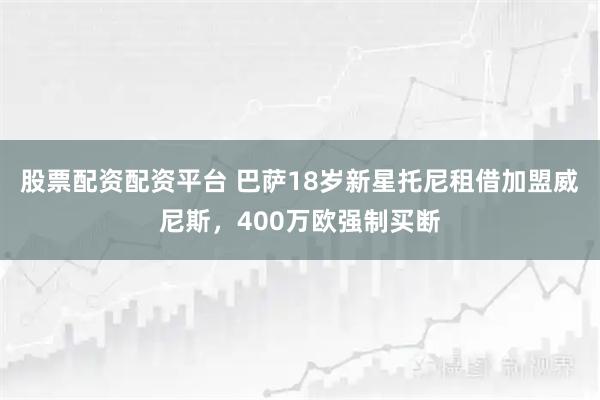 股票配资配资平台 巴萨18岁新星托尼租借加盟威尼斯，400万欧强制买断