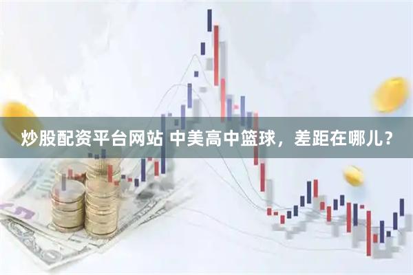 炒股配资平台网站 中美高中篮球，差距在哪儿？