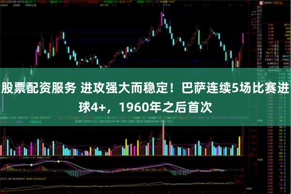 股票配资服务 进攻强大而稳定！巴萨连续5场比赛进球4+，1960年之后首次