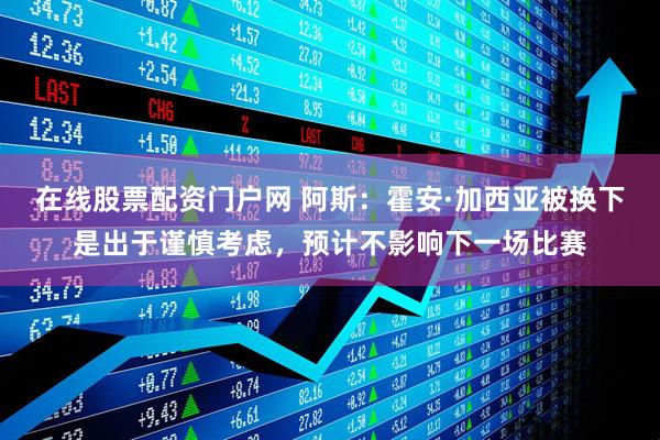 在线股票配资门户网 阿斯：霍安·加西亚被换下是出于谨慎考虑，预计不影响下一场比赛