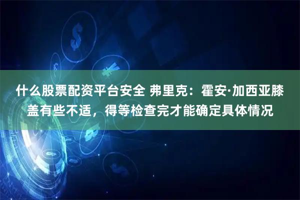 什么股票配资平台安全 弗里克：霍安·加西亚膝盖有些不适，得等检查完才能确定具体情况
